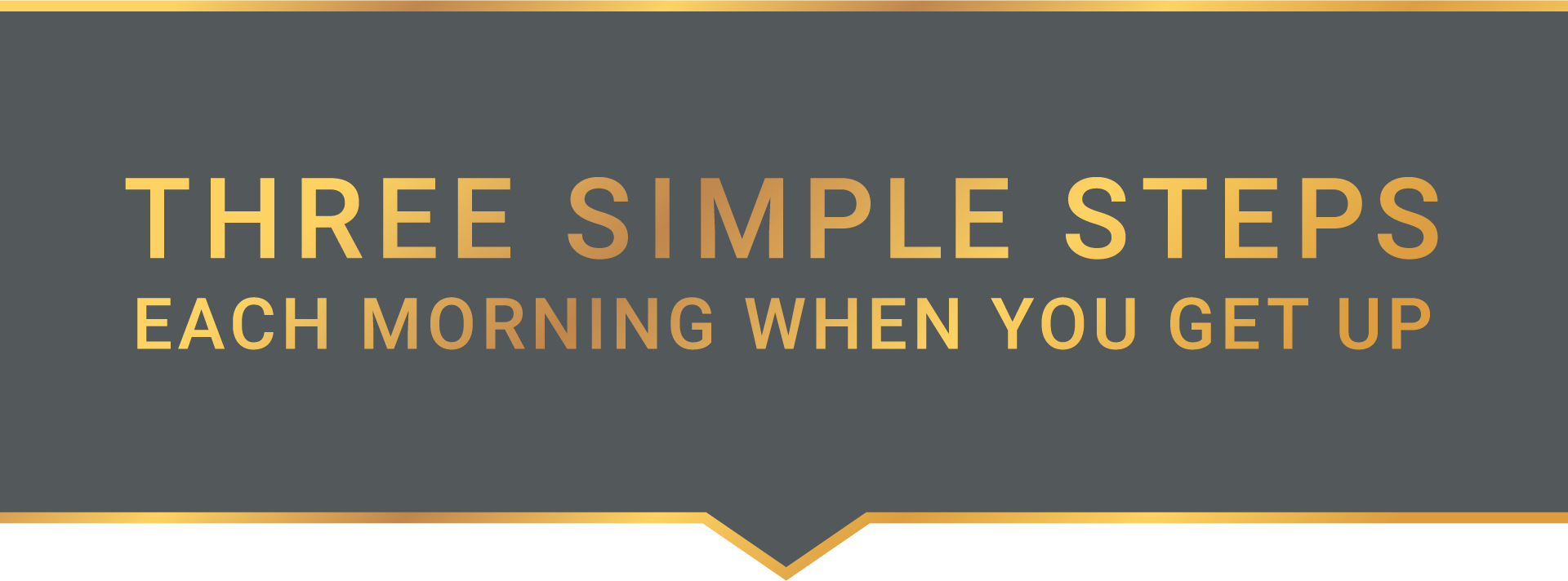 Three simple steps each morning when you get up