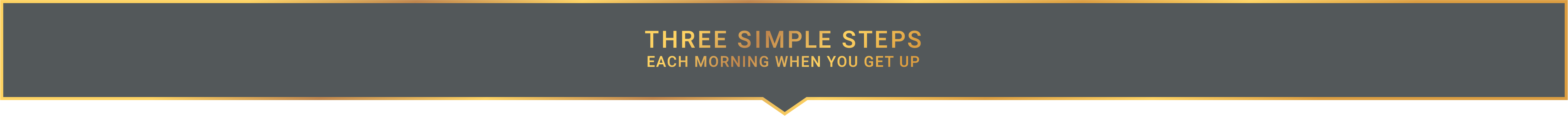 Three simple steps each morning when you get up