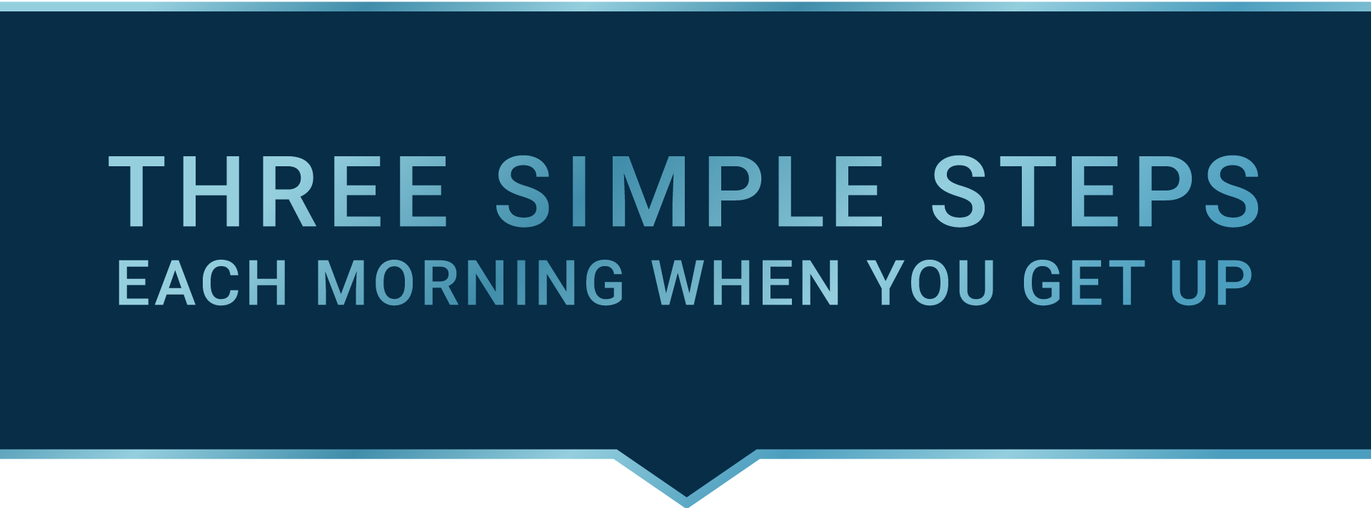 Three simple steps each morning when you get up